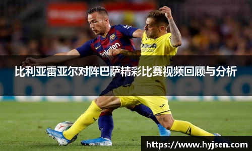 比利亚雷亚尔对阵巴萨精彩比赛视频回顾与分析