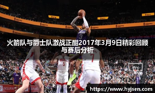 火箭队与爵士队激战正酣2017年3月9日精彩回顾与赛后分析