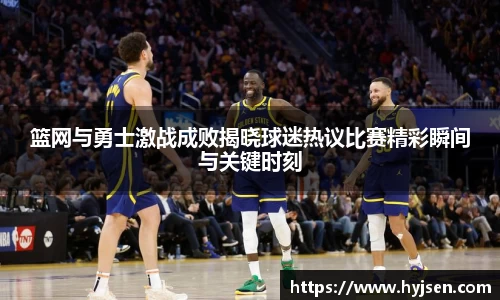 篮网与勇士激战成败揭晓球迷热议比赛精彩瞬间与关键时刻