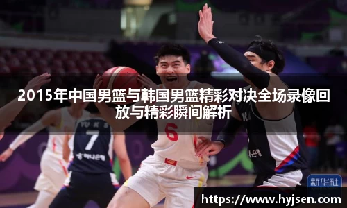 2015年中国男篮与韩国男篮精彩对决全场录像回放与精彩瞬间解析